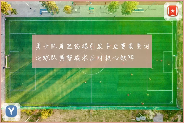 勇士队库里伤退引发季后赛前景讨论球队调整战术应对核心缺阵