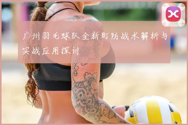 广州羽毛球队全新盯防战术解析与实战应用探讨