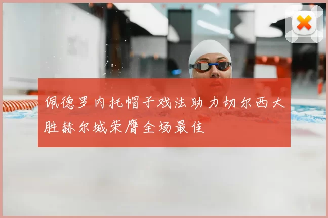 佩德罗内托帽子戏法助力切尔西大胜赫尔城荣膺全场最佳