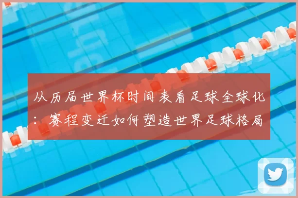 从历届世界杯时间表看足球全球化:赛程变迁如何塑造世界足球格局