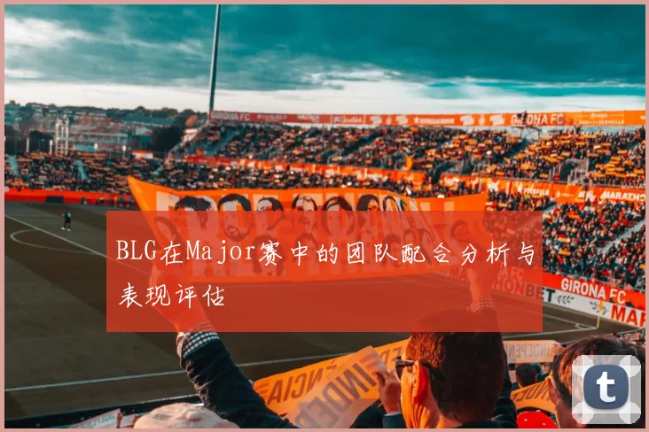 BLG在Major赛中的团队配合分析与表现评估