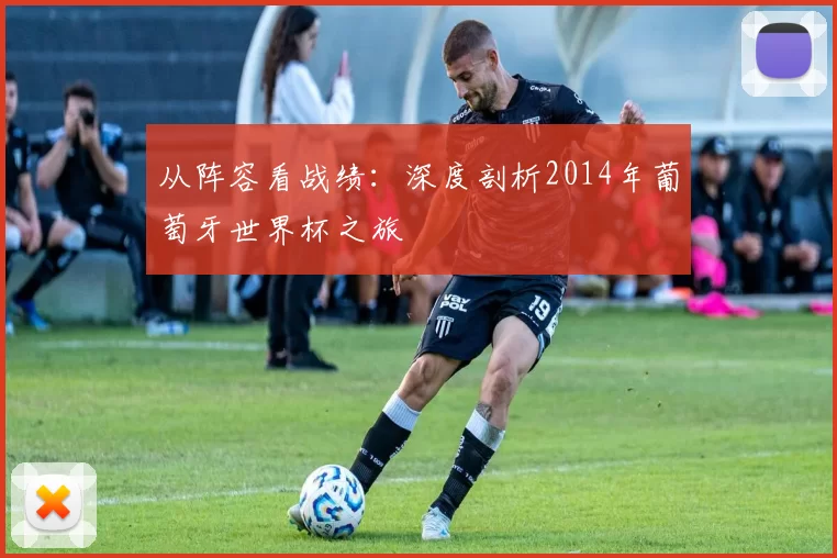 从阵容看战绩：深度剖析2014年葡萄牙世界杯之旅