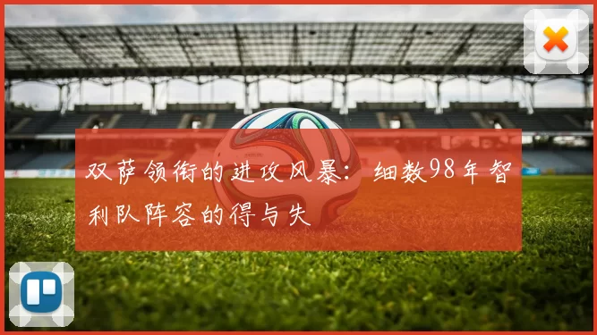 双萨领衔的进攻风暴：细数98年智利队阵容的得与失