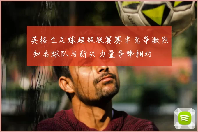 英格兰足球超级联赛赛季竞争激烈 知名球队与新兴力量争锋相对
