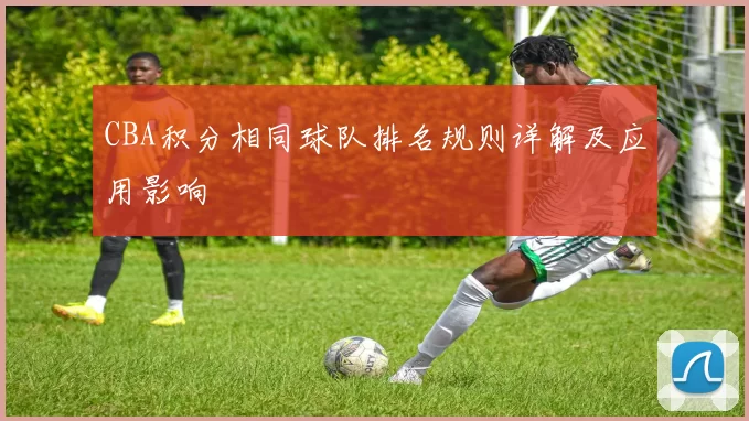 CBA积分相同球队排名规则详解及应用影响