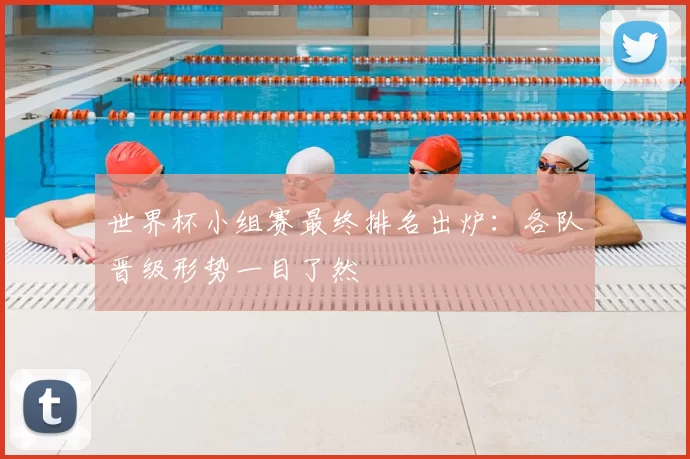 世界杯小组赛最终排名出炉:各队晋级形势一目了然
