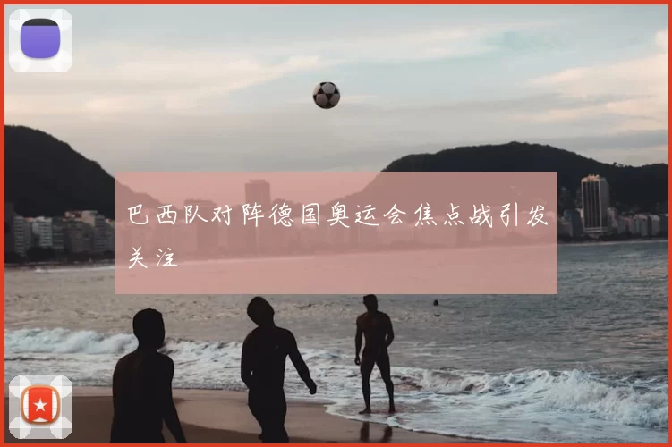巴西队对阵德国奥运会焦点战引发关注