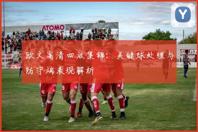 欧文高清回放集锦:关键球处理与防守端表现解析