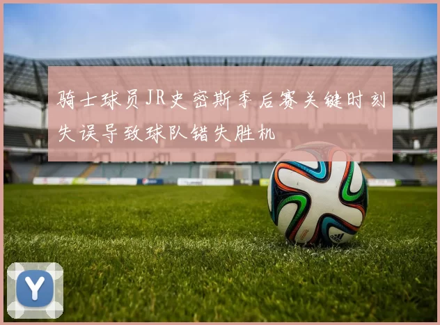 骑士球员JR史密斯季后赛关键时刻失误导致球队错失胜机
