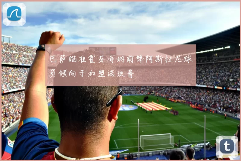巴萨瞄准霍芬海姆前锋阿斯拉尼球员倾向于加盟诺坎普