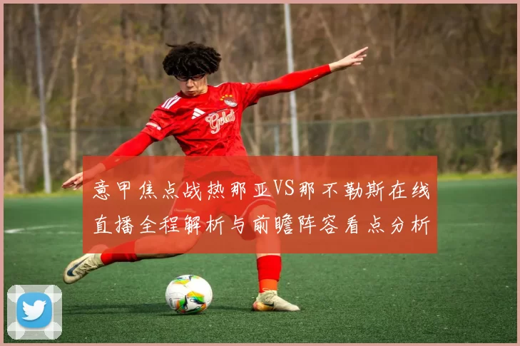 意甲焦点战热那亚VS那不勒斯在线直播全程解析与前瞻阵容看点分析