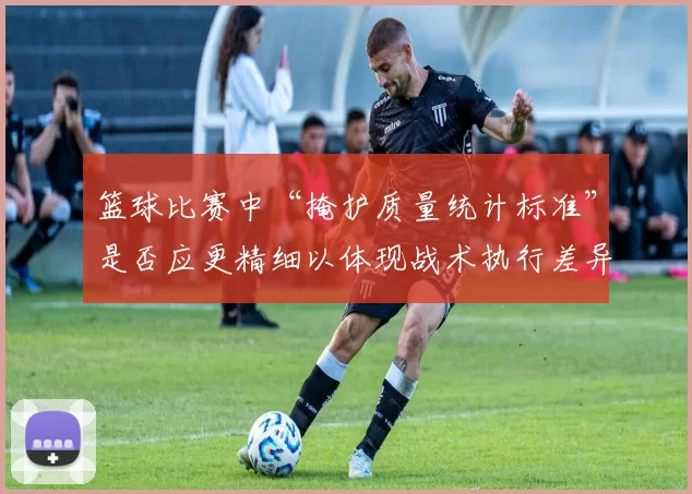 篮球比赛中“掩护质量统计标准”是否应更精细以体现战术执行差异
