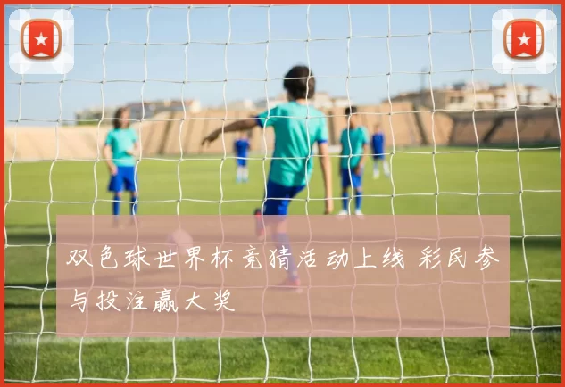 双色球世界杯竞猜活动上线 彩民参与投注赢大奖