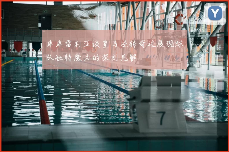 库库雷利亚谈皇马逆转奇迹展现球队独特魔力的深刻见解