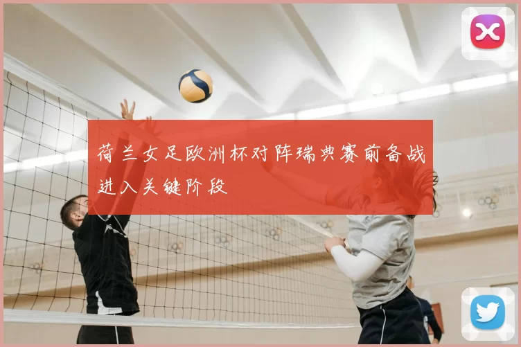 荷兰女足欧洲杯对阵瑞典赛前备战进入关键阶段