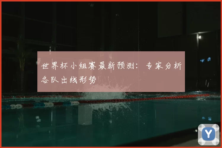 世界杯小组赛最新预测:专家分析各队出线形势
