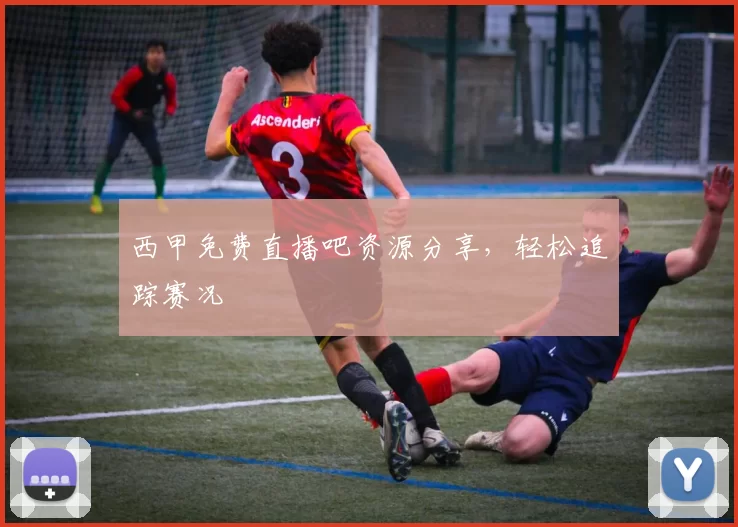 西甲免费直播吧资源分享,轻松追踪赛况